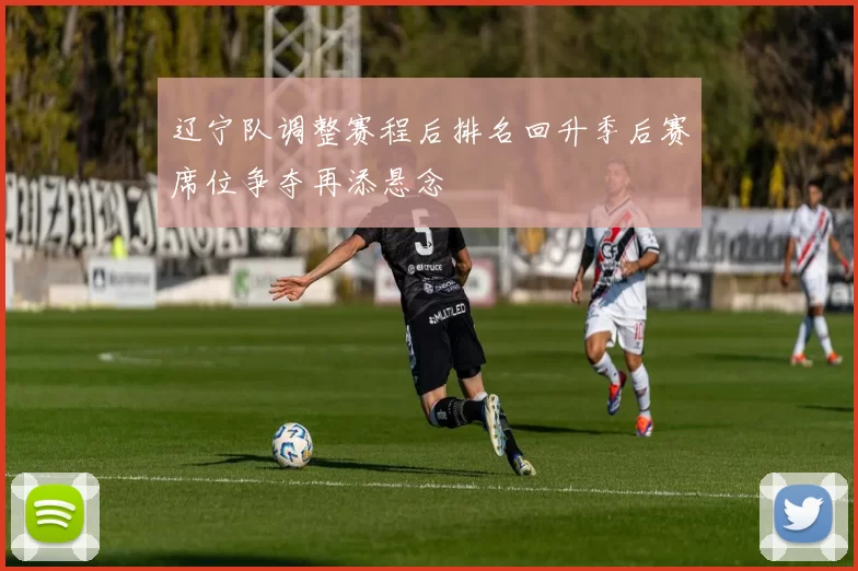 辽宁队调整赛程后排名回升季后赛席位争夺再添悬念