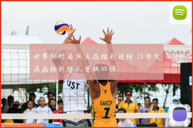 世界杯对局焦点战精彩逆转 门将失误成转折球队晋级四强