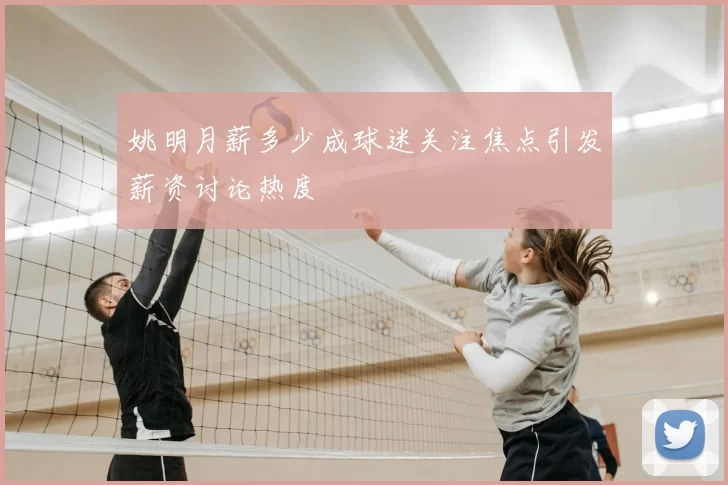 姚明月薪多少成球迷关注焦点引发薪资讨论热度