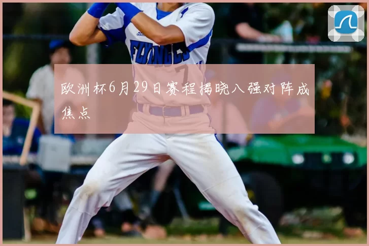欧洲杯6月29日赛程揭晓八强对阵成焦点
