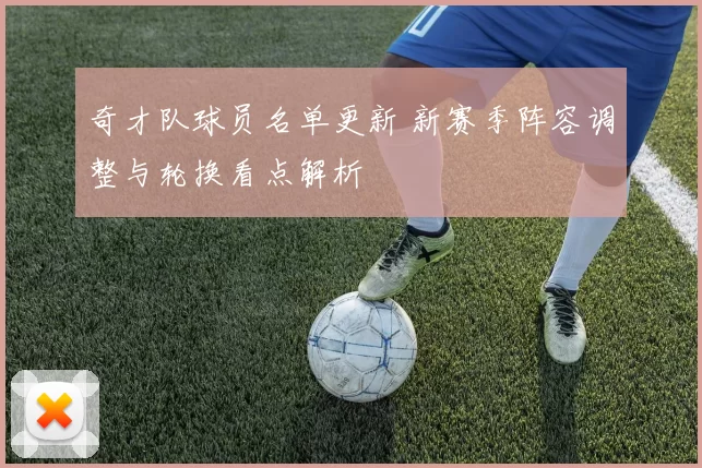 奇才队球员名单更新 新赛季阵容调整与轮换看点解析