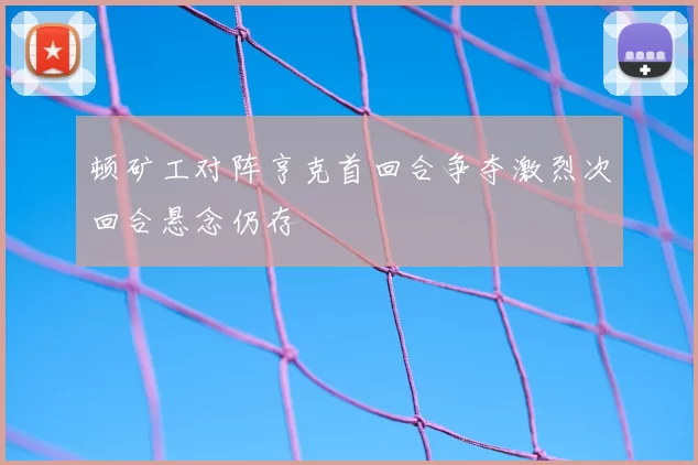 顿矿工对阵亨克首回合争夺激烈次回合悬念仍存