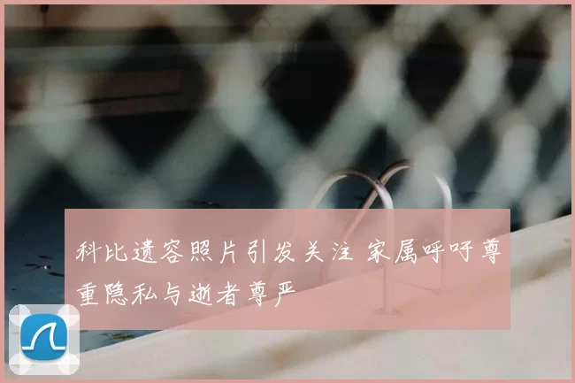 科比遗容照片引发关注 家属呼吁尊重隐私与逝者尊严