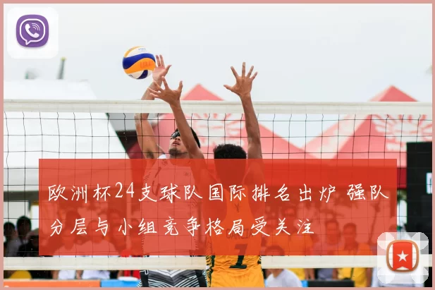 欧洲杯24支球队国际排名出炉 强队分层与小组竞争格局受关注