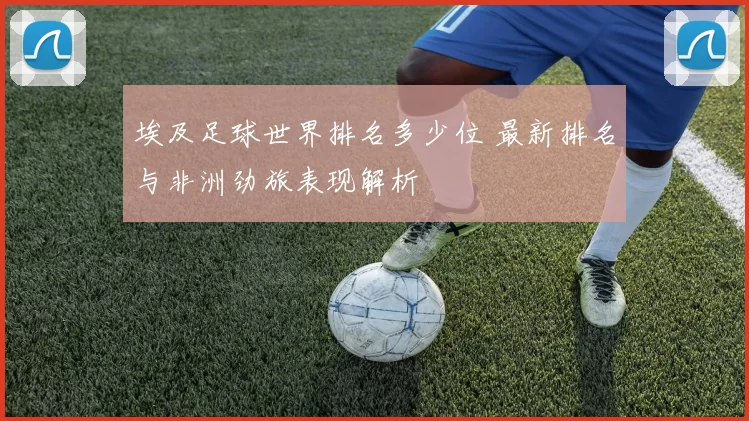 埃及足球世界排名多少位 最新排名与非洲劲旅表现解析