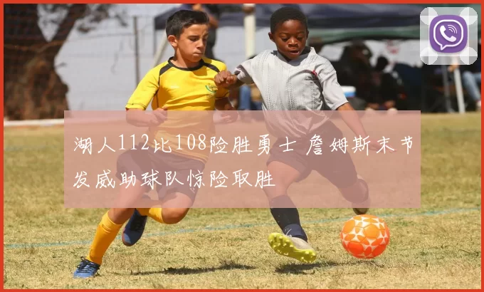 湖人112比108险胜勇士 詹姆斯末节发威助球队惊险取胜