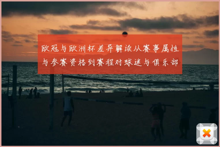 欧冠与欧洲杯差异解读从赛事属性与参赛资格到赛程对球迷与俱乐部影响