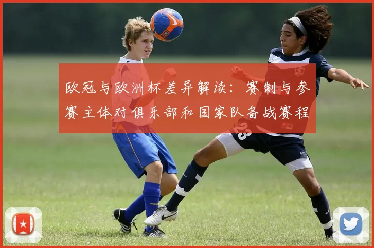 欧冠与欧洲杯差异解读:赛制与参赛主体对俱乐部和国家队备战赛程影响