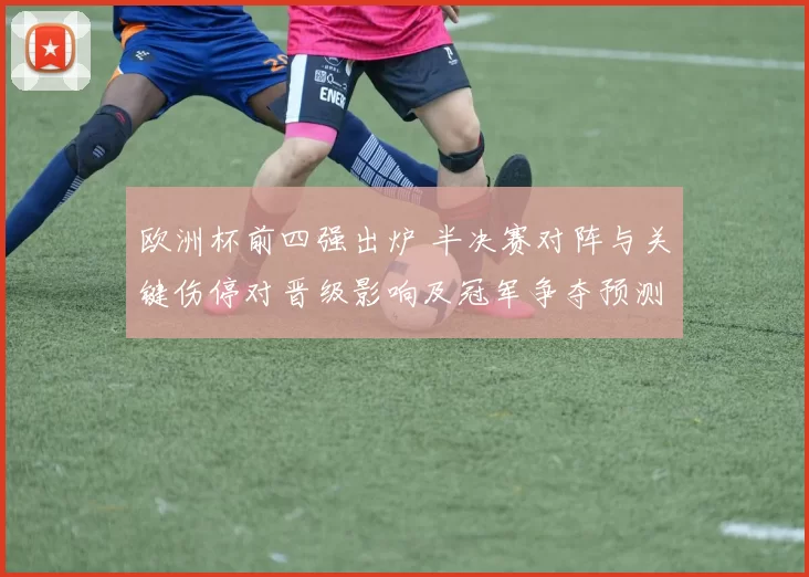 欧洲杯前四强出炉 半决赛对阵与关键伤停对晋级影响及冠军争夺预测