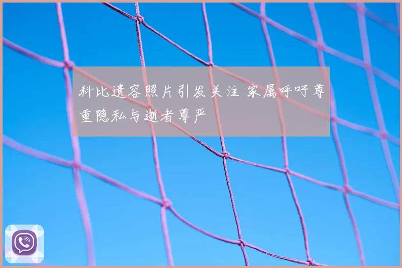 科比遗容照片引发关注 家属呼吁尊重隐私与逝者尊严