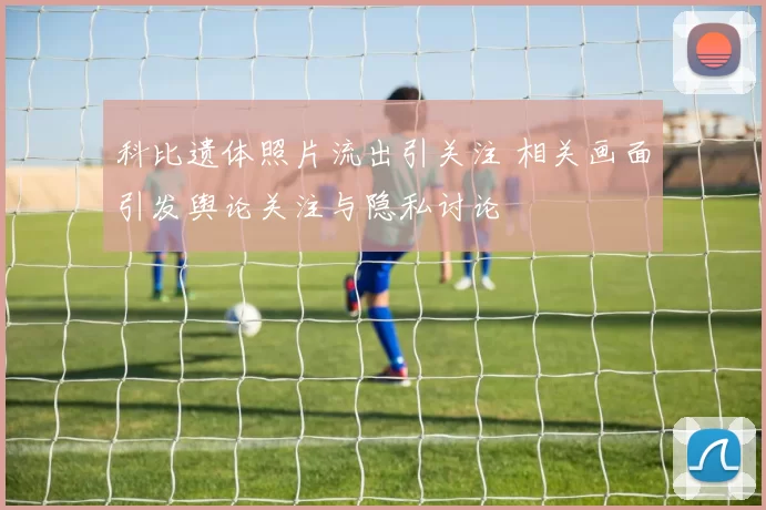 科比遗体照片流出引关注 相关画面引发舆论关注与隐私讨论