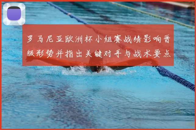 罗马尼亚欧洲杯小组赛战绩影响晋级形势并指出关键对手与战术要点