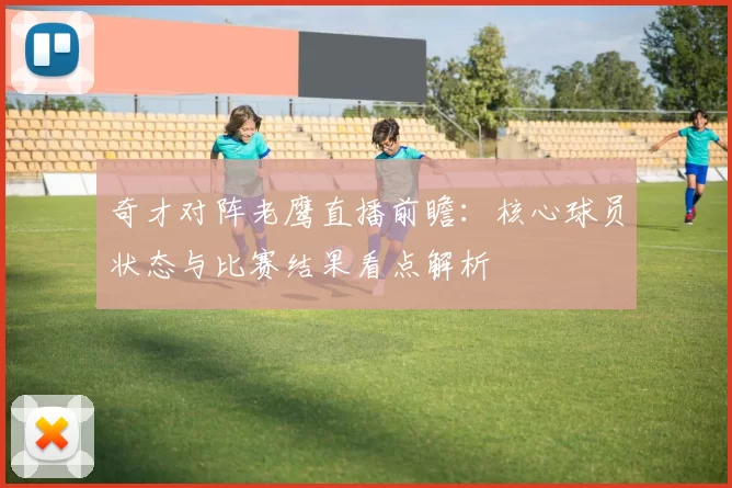 奇才对阵老鹰直播前瞻：核心球员状态与比赛结果看点解析