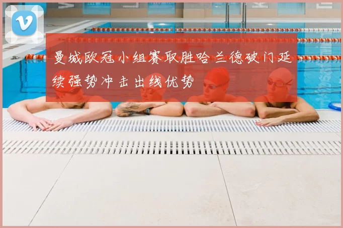 曼城欧冠小组赛取胜哈兰德破门延续强势冲击出线优势
