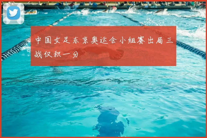 中国女足东京奥运会小组赛出局三战仅积一分