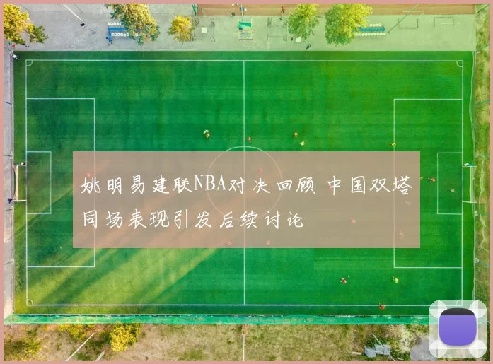 姚明易建联NBA对决回顾 中国双塔同场表现引发后续讨论