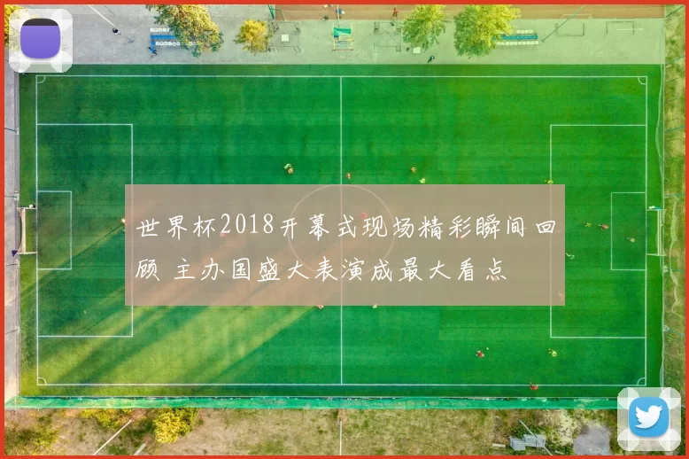 世界杯2018开幕式现场精彩瞬间回顾 主办国盛大表演成最大看点