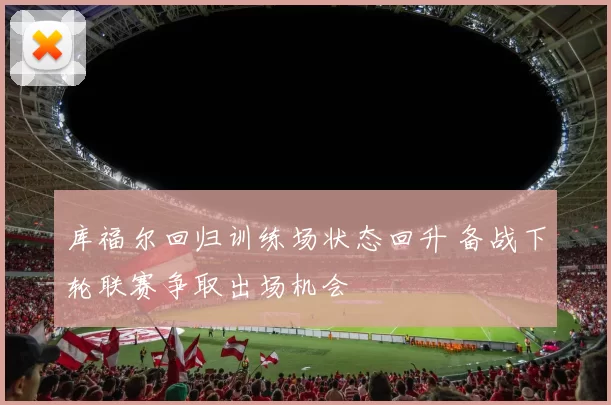 库福尔回归训练场状态回升 备战下轮联赛争取出场机会