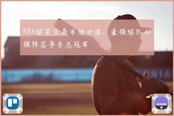 NBA球星交易市场升温，豪强球队补强阵容争夺总冠军