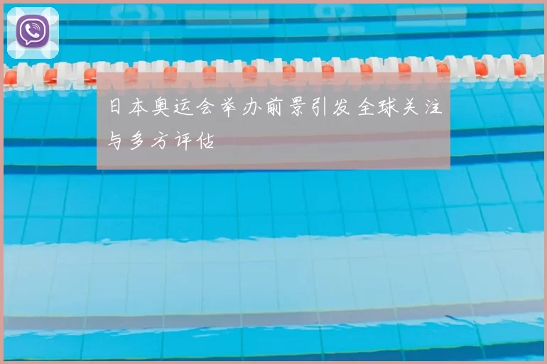 日本奥运会举办前景引发全球关注与多方评估