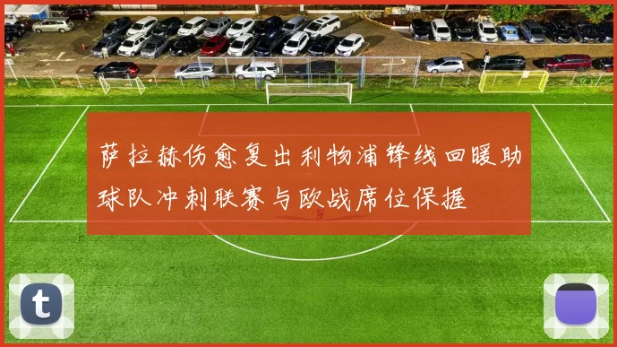 萨拉赫伤愈复出利物浦锋线回暖助球队冲刺联赛与欧战席位保握