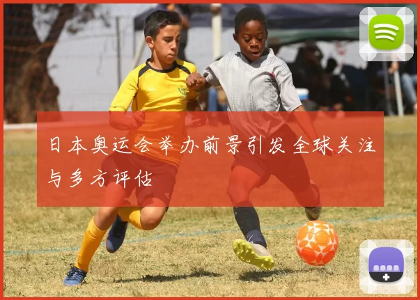 日本奥运会举办前景引发全球关注与多方评估