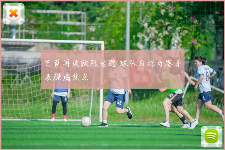 巴萨再谈欧冠话题 球队目标与赛季表现成焦点