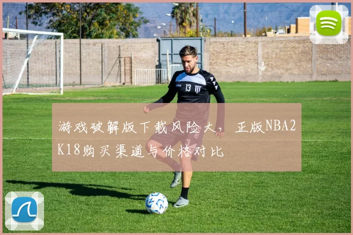 游戏破解版下载风险大，正版NBA2K18购买渠道与价格对比
