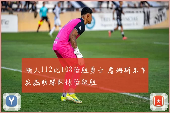 湖人112比108险胜勇士 詹姆斯末节发威助球队惊险取胜