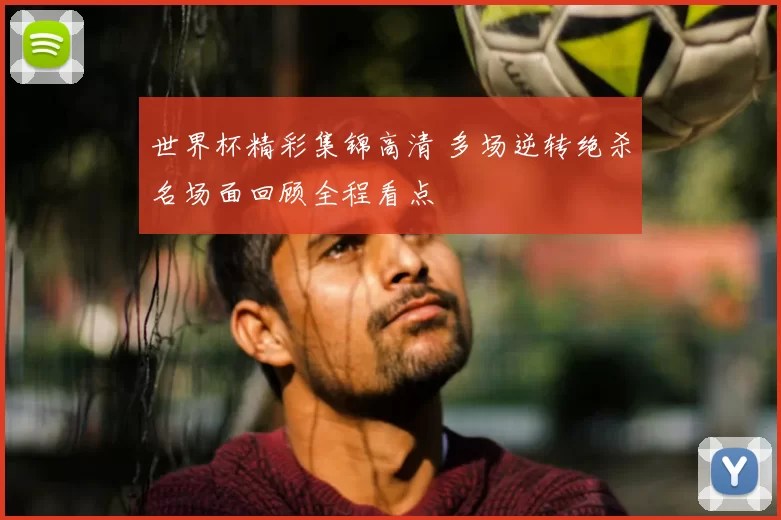 世界杯精彩集锦高清 多场逆转绝杀名场面回顾全程看点