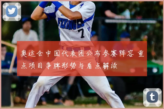 奥运会中国代表团公布参赛阵容 重点项目争牌形势与看点解读