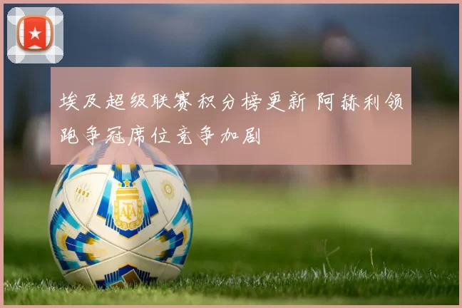 埃及超级联赛积分榜更新 阿赫利领跑争冠席位竞争加剧