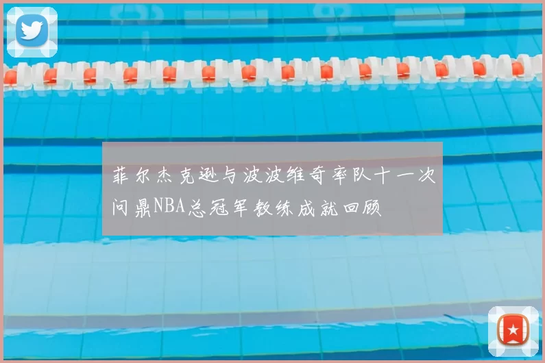 菲尔杰克逊与波波维奇率队十一次问鼎NBA总冠军教练成就回顾