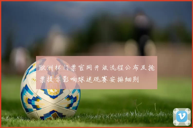 欧洲杯门票官网开放流程公布及抢票提示影响球迷观赛安排细则