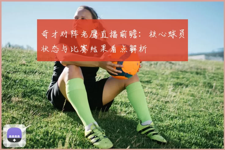 奇才对阵老鹰直播前瞻:核心球员状态与比赛结果看点解析