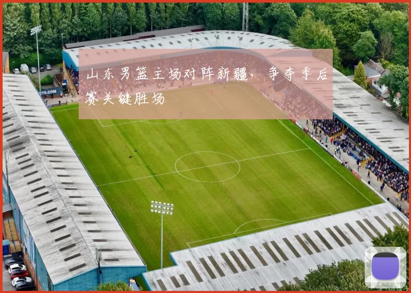 山东男篮主场对阵新疆，争夺季后赛关键胜场