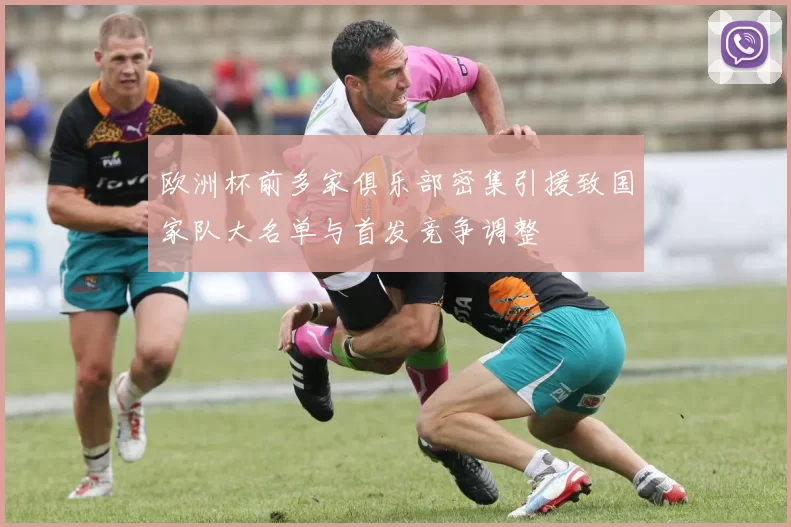 欧洲杯前多家俱乐部密集引援致国家队大名单与首发竞争调整