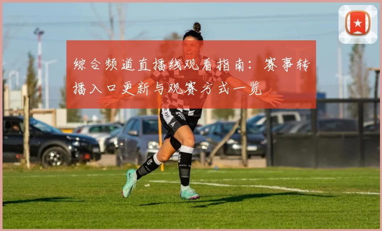 综合频道直播线观看指南：赛事转播入口更新与观赛方式一览