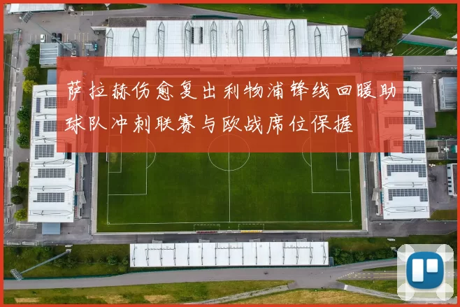 萨拉赫伤愈复出利物浦锋线回暖助球队冲刺联赛与欧战席位保握