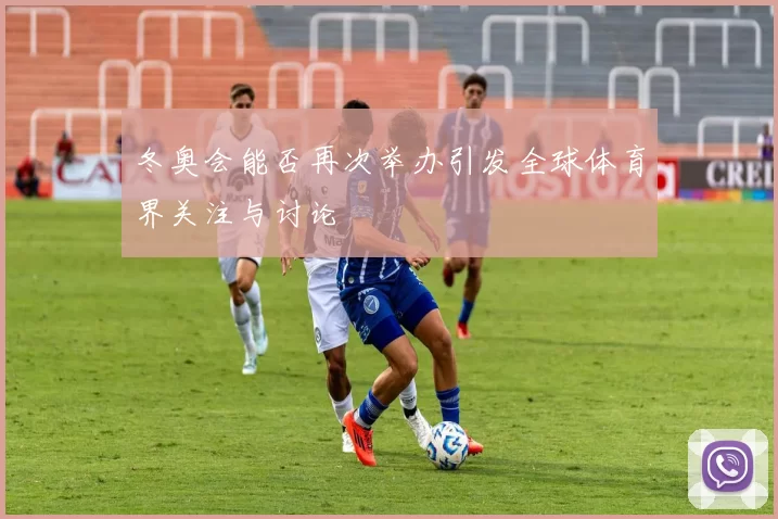 冬奥会能否再次举办引发全球体育界关注与讨论