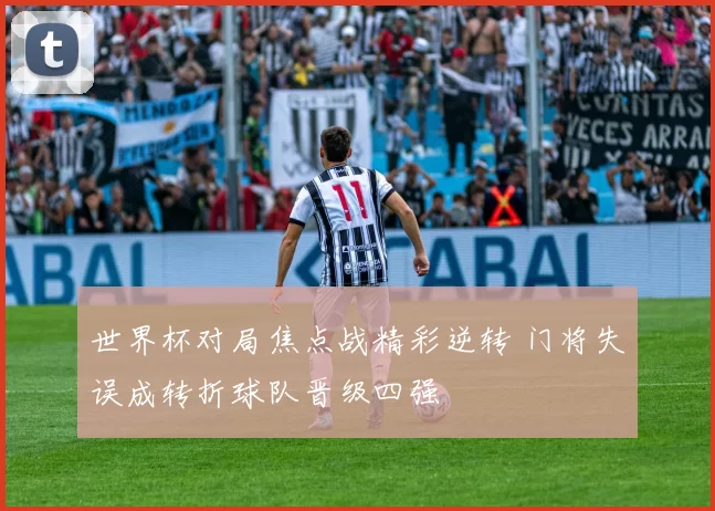 世界杯对局焦点战精彩逆转 门将失误成转折球队晋级四强