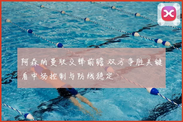 阿森纳曼联交锋前瞻 双方争胜关键看中场控制与防线稳定