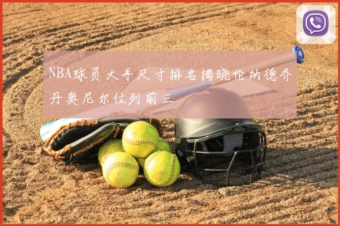 NBA球员大手尺寸排名揭晓伦纳德乔丹奥尼尔位列前三