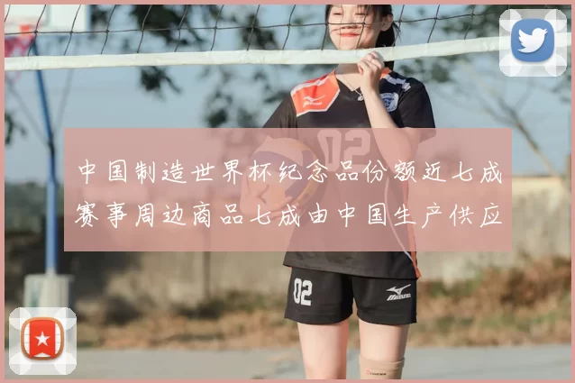 中国制造世界杯纪念品份额近七成赛事周边商品七成由中国生产供应