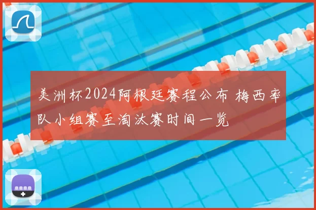 美洲杯2024阿根廷赛程公布 梅西率队小组赛至淘汰赛时间一览