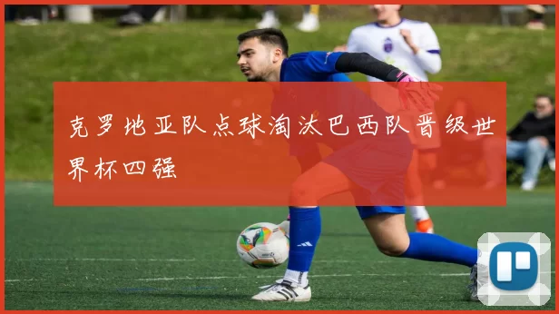 克罗地亚队点球淘汰巴西队晋级世界杯四强