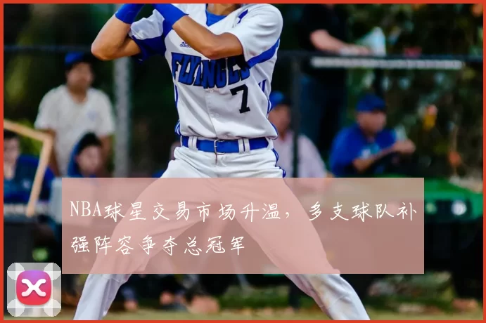 NBA球星交易市场升温，多支球队补强阵容争夺总冠军