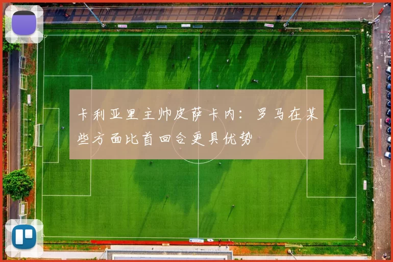 卡利亚里主帅皮萨卡内：罗马在某些方面比首回合更具优势