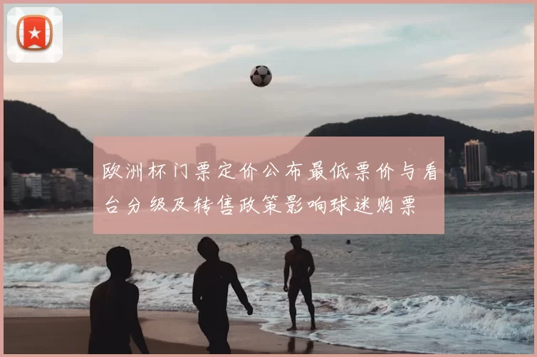 欧洲杯门票定价公布最低票价与看台分级及转售政策影响球迷购票