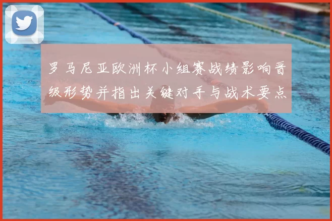 罗马尼亚欧洲杯小组赛战绩影响晋级形势并指出关键对手与战术要点